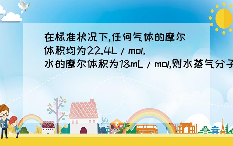 在标准状况下,任何气体的摩尔体积均为22.4L/mol,水的摩尔体积为18mL/mol,则水蒸气分子间的距离