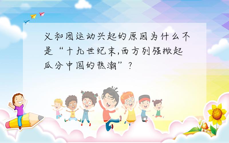 义和团运动兴起的原因为什么不是“十九世纪末,西方列强掀起瓜分中国的热潮”?