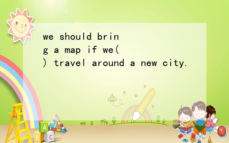 we should bring a map if we() travel around a new city.