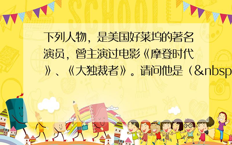 下列人物，是美国好莱坞的著名演员，曾主演过电影《摩登时代》、《大独裁者》。请问他是（   