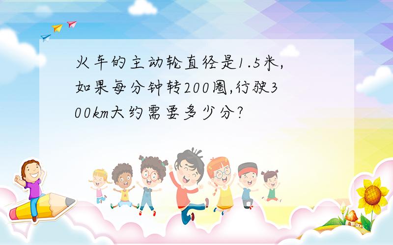 火车的主动轮直径是1.5米,如果每分钟转200圈,行驶300km大约需要多少分?