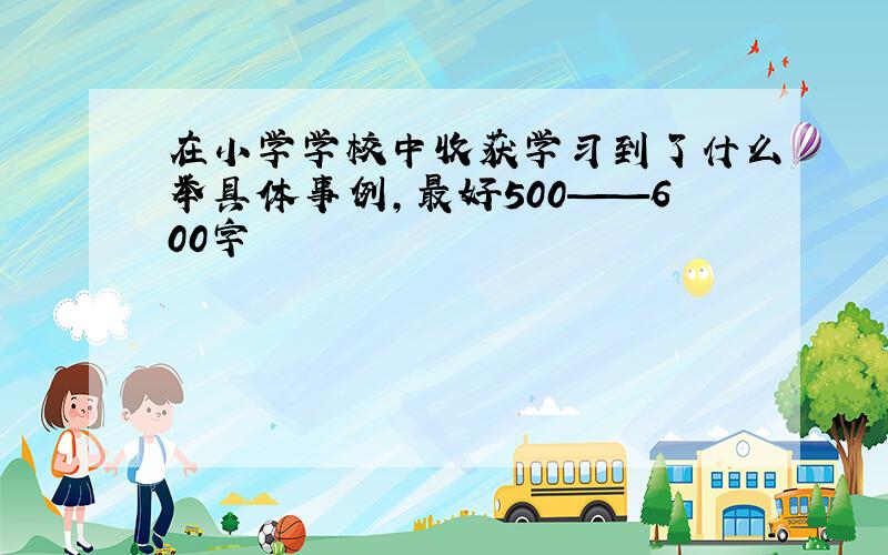 在小学学校中收获学习到了什么举具体事例,最好500——600字