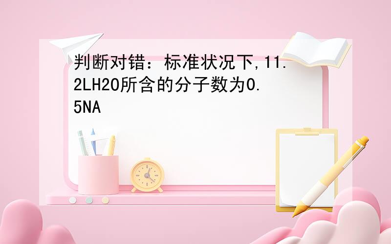 判断对错：标准状况下,11.2LH2O所含的分子数为0.5NA