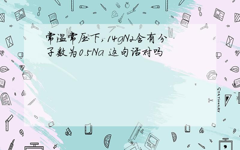 常温常压下,14gN2含有分子数为0.5Na 这句话对吗