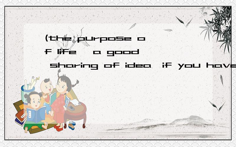 (the purpose of life ,a good sharing of idea,if you have a l