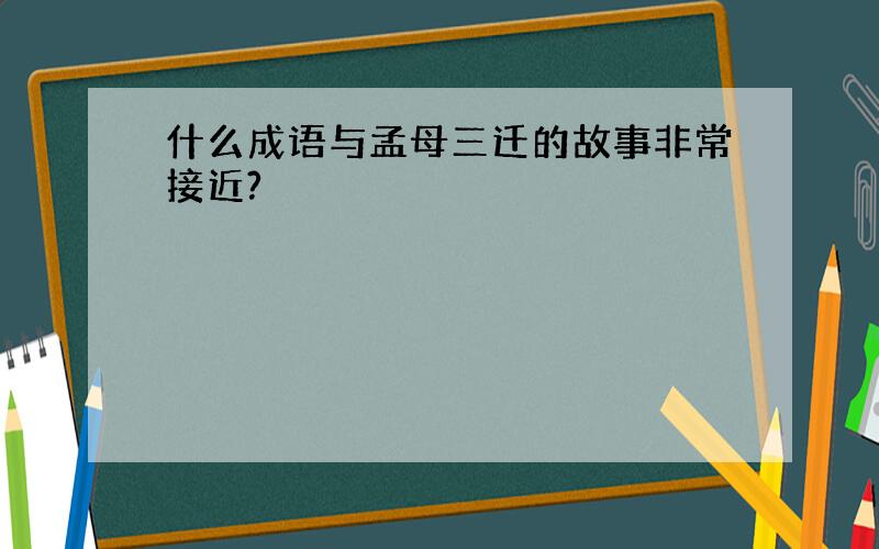 什么成语与孟母三迁的故事非常接近?