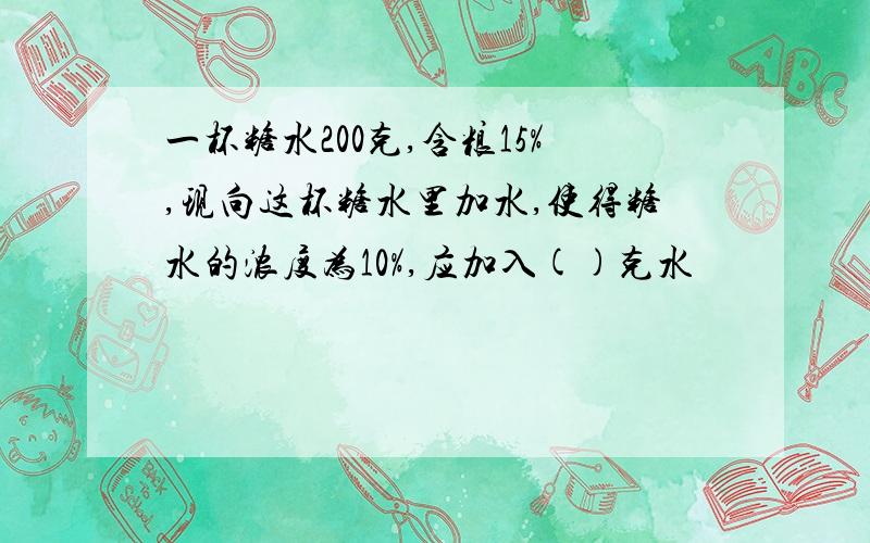 一杯糖水200克,含粮15%,现向这杯糖水里加水,使得糖水的浓度为10%,应加入()克水