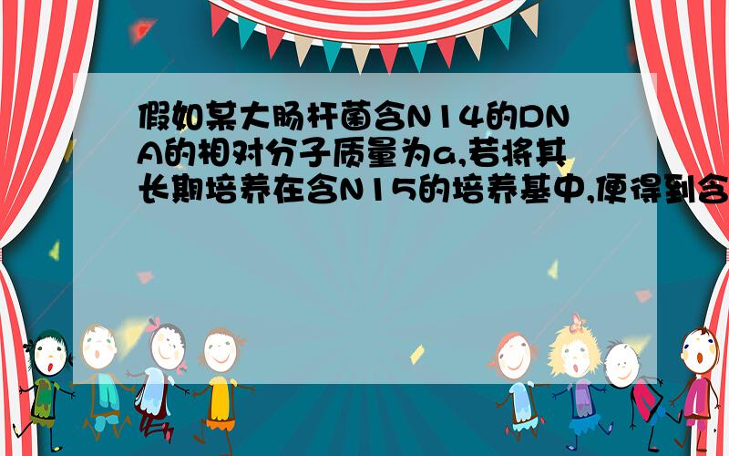 假如某大肠杆菌含N14的DNA的相对分子质量为a,若将其长期培养在含N15的培养基中,便得到含N15的DNA,相对分子质