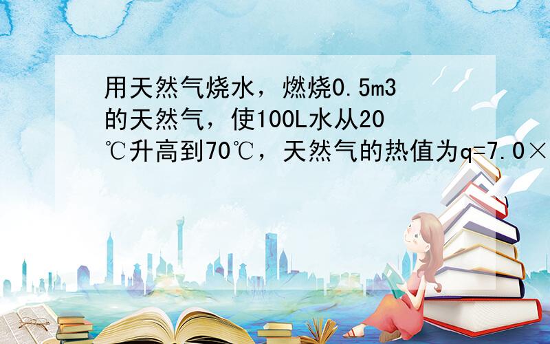 用天然气烧水，燃烧0.5m3的天然气，使100L水从20℃升高到70℃，天然气的热值为q=7.0×107J/m3，水的比