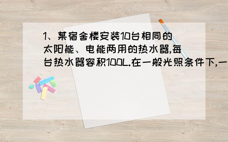 1、某宿舍楼安装10台相同的太阳能、电能两用的热水器,每台热水器容积100L.在一般光照条件下,一满箱15摄氏度的水经白