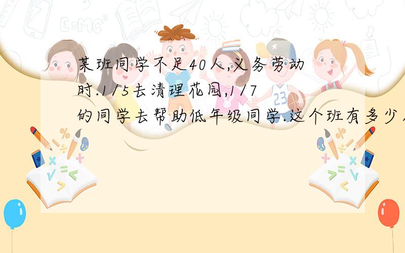 某班同学不足40人,义务劳动时.1/5去清理花园,1/7的同学去帮助低年级同学.这个班有多少人?