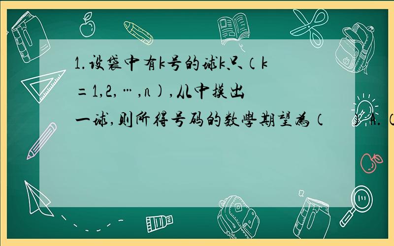 1.设袋中有k号的球k只（k=1,2,…,n),从中摸出一球,则所得号码的数学期望为（　） A.（2n+1）/3 B.2