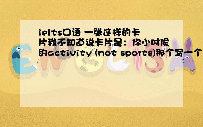 ielts口语 一张这样的卡片我不知道说卡片是：你小时侯的activity (not sports)那个写一个完整的回答