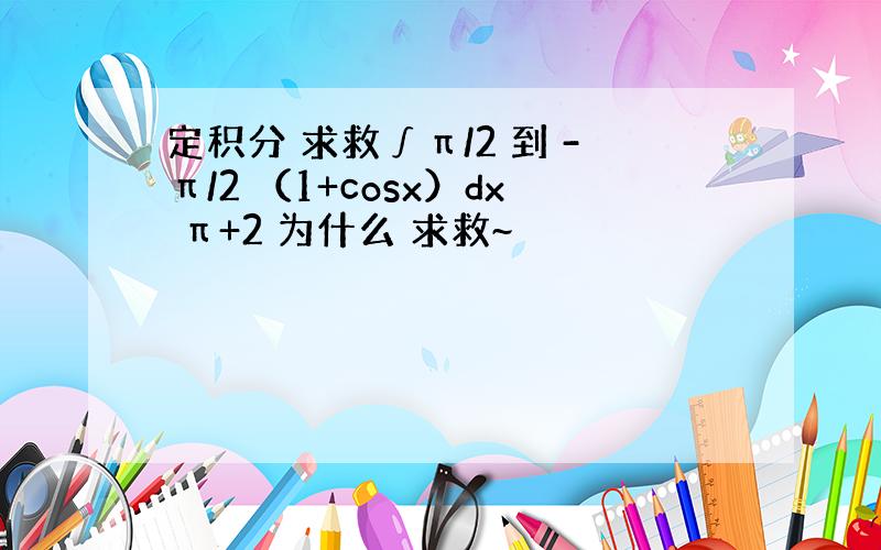 定积分 求救∫π/2 到 -π/2 （1+cosx）dx π+2 为什么 求救~