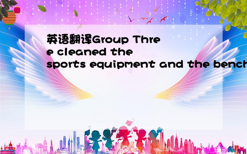 英语翻译Group Three cleaned the sports equipment and the benches