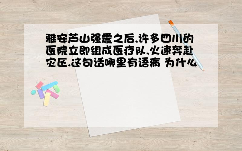 雅安芦山强震之后,许多四川的医院立即组成医疗队,火速奔赴灾区.这句话哪里有语病 为什么