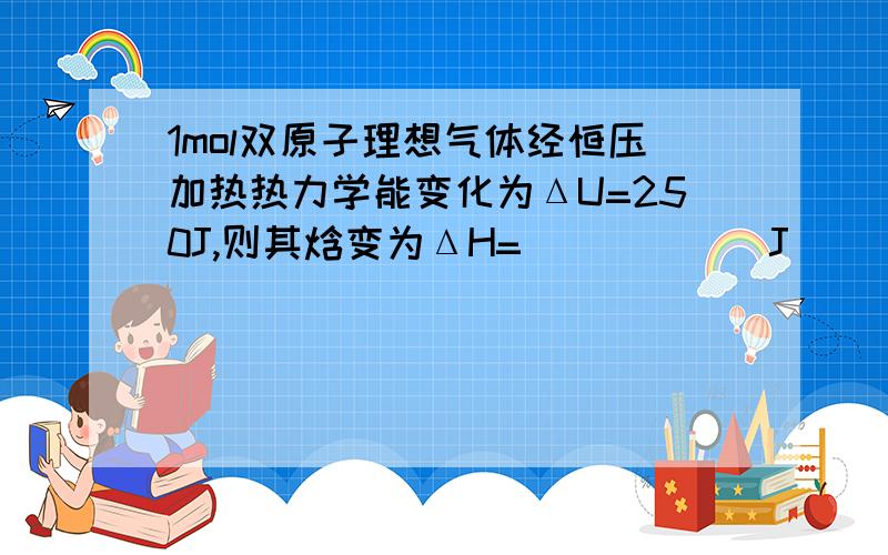 1mol双原子理想气体经恒压加热热力学能变化为ΔU=250J,则其焓变为ΔH=______J