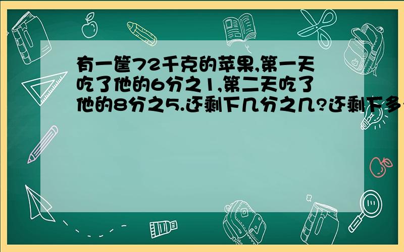 有一筐72千克的苹果,第一天吃了他的6分之1,第二天吃了他的8分之5.还剩下几分之几?还剩下多少千克?