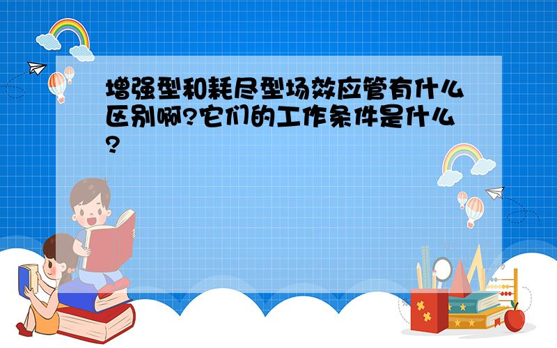 增强型和耗尽型场效应管有什么区别啊?它们的工作条件是什么?