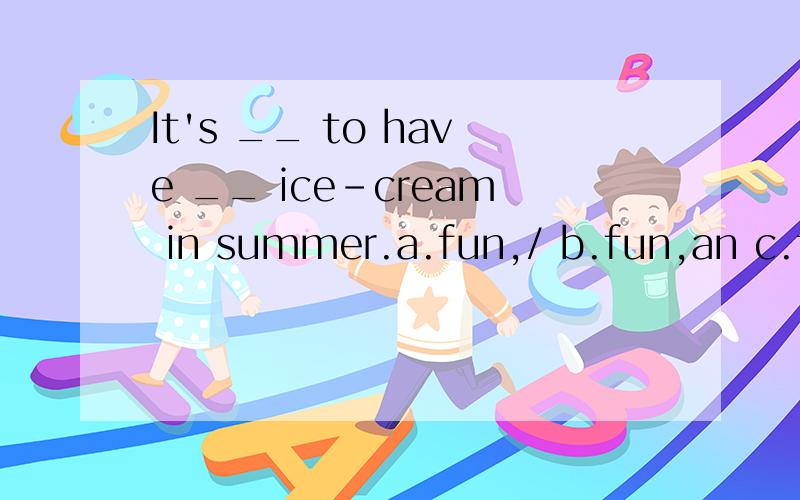 It's __ to have __ ice-cream in summer.a.fun,/ b.fun,an c.fu