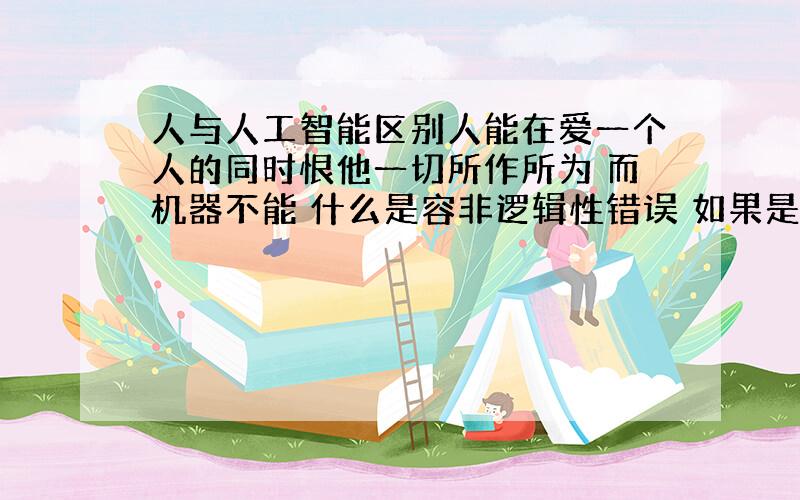 人与人工智能区别人能在爱一个人的同时恨他一切所作所为 而机器不能 什么是容非逻辑性错误 如果是在编程的时候,能不能设置它