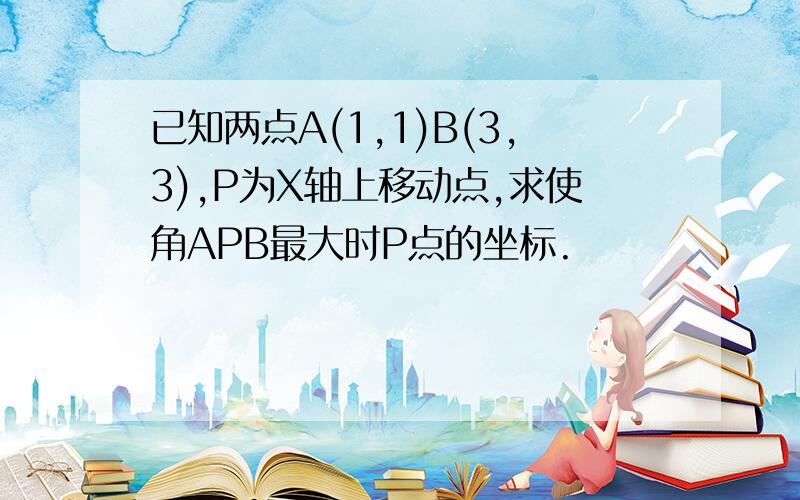 已知两点A(1,1)B(3,3),P为X轴上移动点,求使角APB最大时P点的坐标.