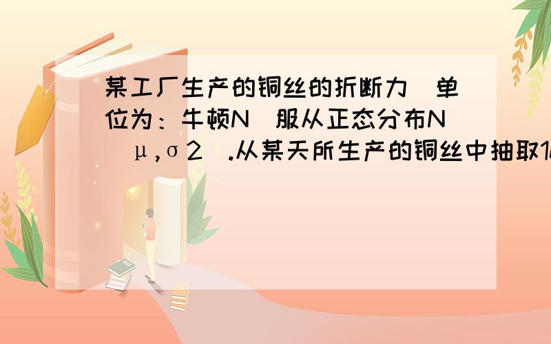 某工厂生产的铜丝的折断力（单位为：牛顿N）服从正态分布N(μ,σ2).从某天所生产的铜丝中抽取10根,进行折断力试验,测