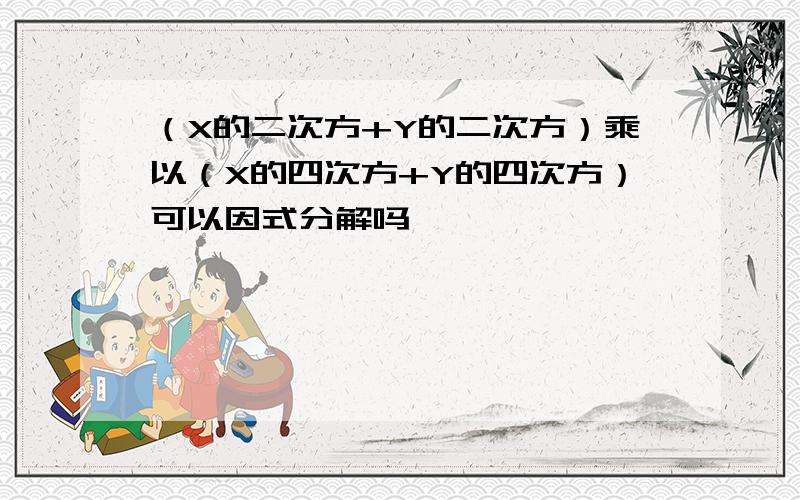 （X的二次方+Y的二次方）乘以（X的四次方+Y的四次方）可以因式分解吗