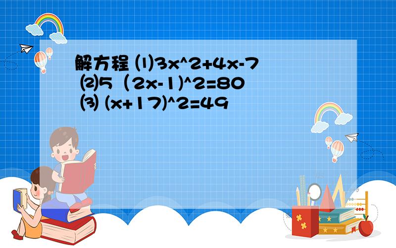 解方程 ⑴3x^2+4x-7 ⑵5（2x-1)^2=80 ⑶ (x+17)^2=49