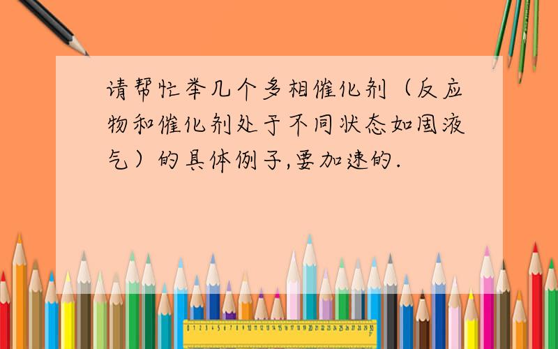 请帮忙举几个多相催化剂（反应物和催化剂处于不同状态如固液气）的具体例子,要加速的.