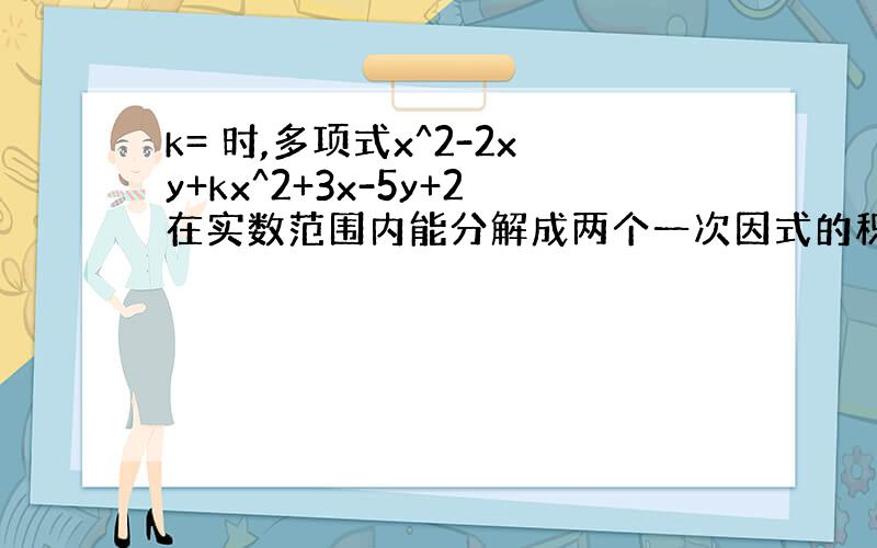 k= 时,多项式x^2-2xy+kx^2+3x-5y+2在实数范围内能分解成两个一次因式的积