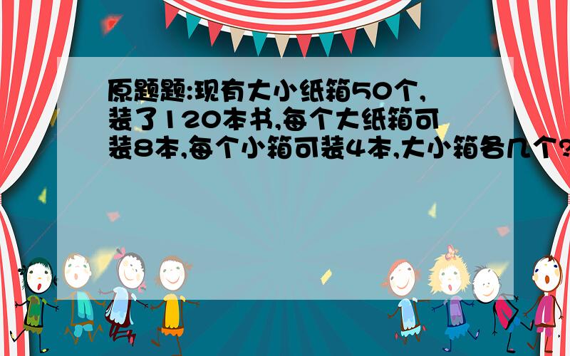 原题题:现有大小纸箱50个,装了120本书,每个大纸箱可装8本,每个小箱可装4本,大小箱各几个?