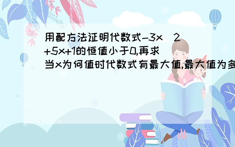 用配方法证明代数式-3x^2+5x+1的恒值小于0,再求当x为何值时代数式有最大值,最大值为多少?