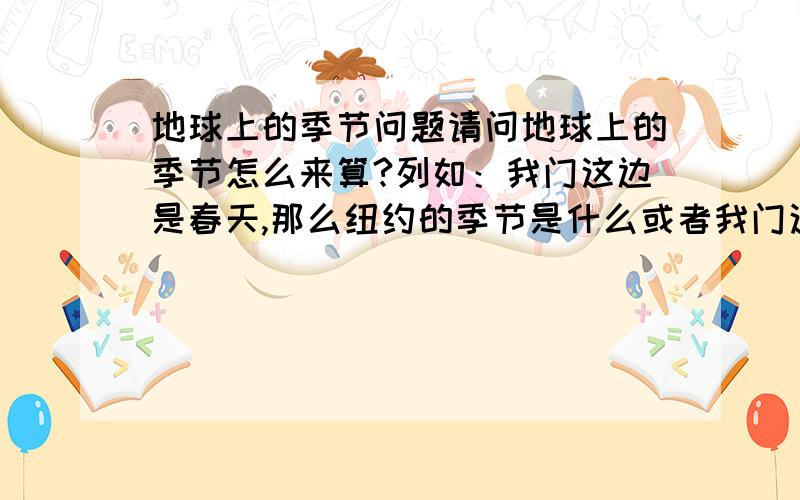 地球上的季节问题请问地球上的季节怎么来算?列如：我门这边是春天,那么纽约的季节是什么或者我门这里是春天,北半球的季节是什