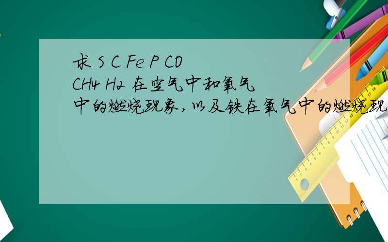 求 S C Fe P CO CH4 H2 在空气中和氧气中的燃烧现象,以及铁在氧气中的燃烧现象