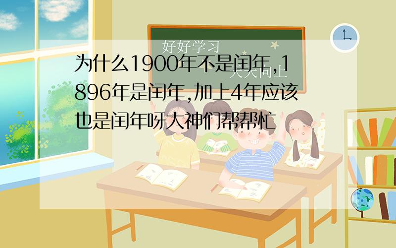 为什么1900年不是闰年,1896年是闰年,加上4年应该也是闰年呀大神们帮帮忙