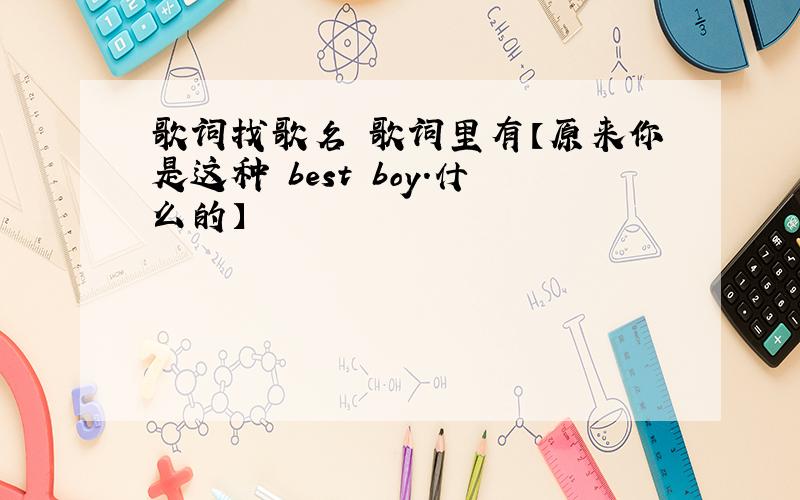 歌词找歌名 歌词里有【原来你是这种 best boy.什么的】