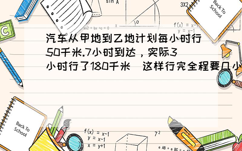 汽车从甲地到乙地计划每小时行50千米.7小时到达，实际3小时行了180千米．这样行完全程要几小时？