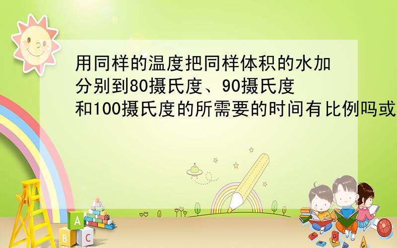 用同样的温度把同样体积的水加分别到80摄氏度、90摄氏度和100摄氏度的所需要的时间有比例吗或者适用的公式