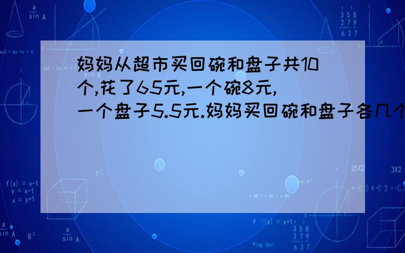 妈妈从超市买回碗和盘子共10个,花了65元,一个碗8元,一个盘子5.5元.妈妈买回碗和盘子各几个