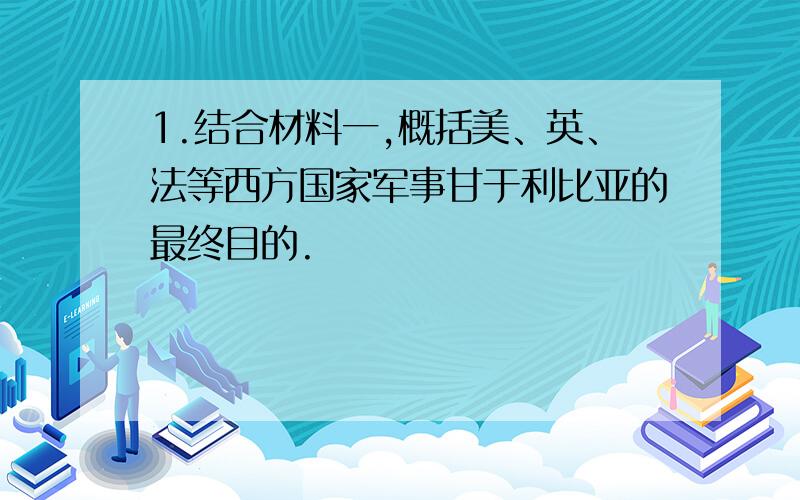 1.结合材料一,概括美、英、法等西方国家军事甘于利比亚的最终目的.