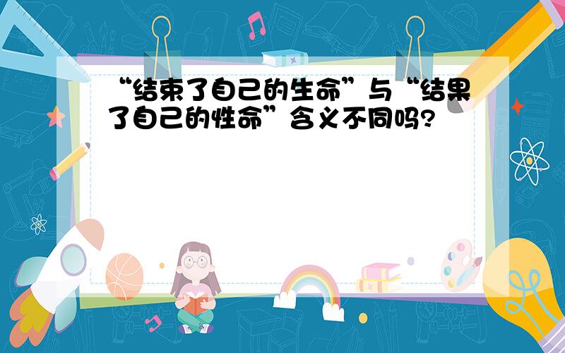 “结束了自己的生命”与“结果了自己的性命”含义不同吗?