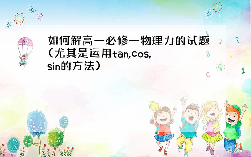 如何解高一必修一物理力的试题(尤其是运用tan,cos,sin的方法）