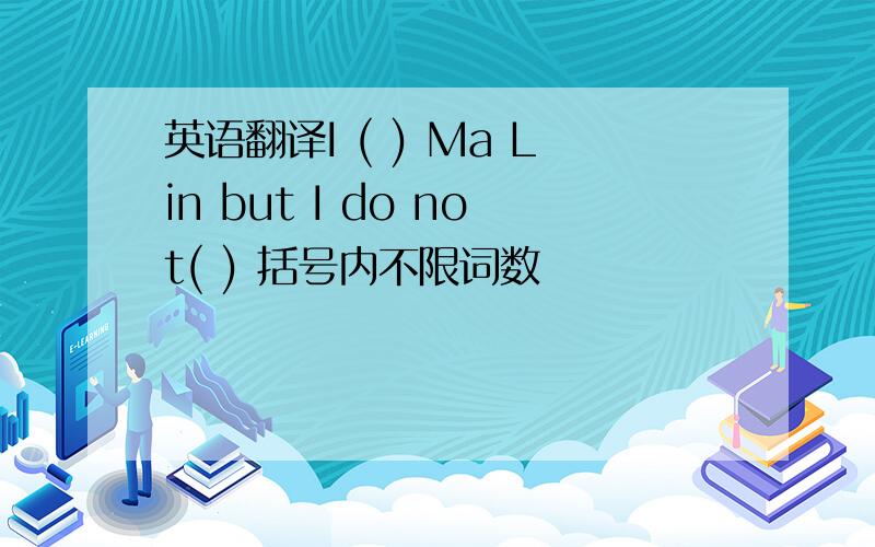 英语翻译I ( ) Ma Lin but I do not( ) 括号内不限词数