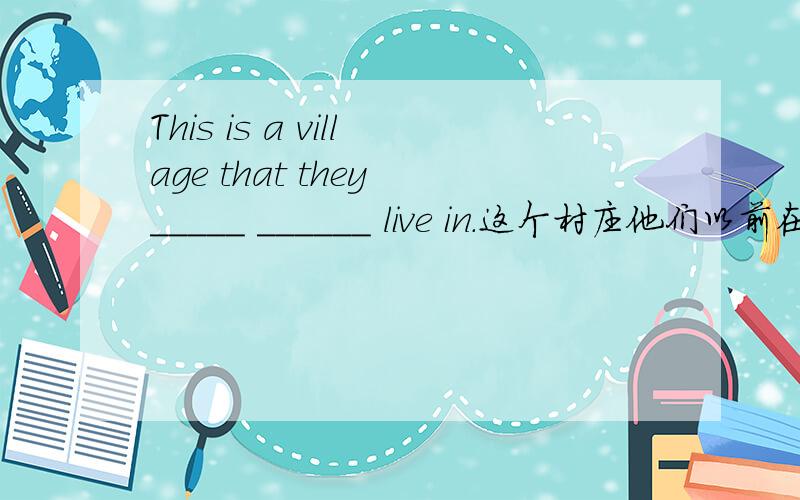 This is a village that they _____ ______ live in.这个村庄他们以前在这住