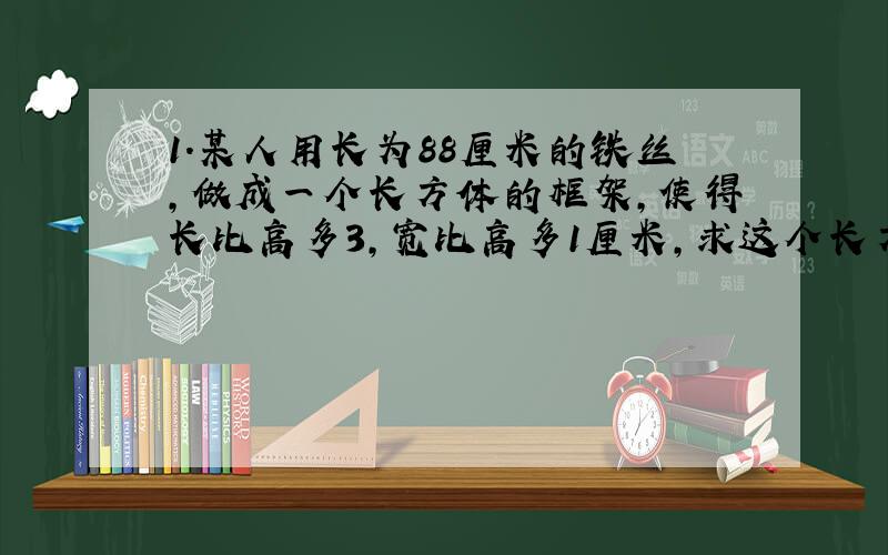 1.某人用长为88厘米的铁丝,做成一个长方体的框架,使得长比高多3,宽比高多1厘米,求这个长方体的高.