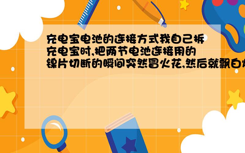 充电宝电池的连接方式我自己拆充电宝时,把两节电池连接用的镍片切断的瞬间突然冒火花,然后就飘白烟了.不过没爆炸.