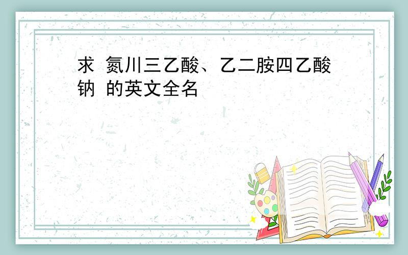 求 氮川三乙酸、乙二胺四乙酸钠 的英文全名