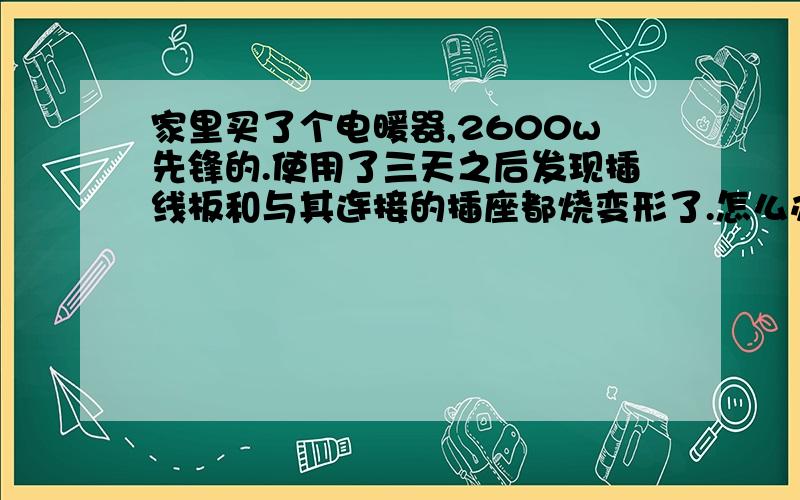 家里买了个电暖器,2600w先锋的.使用了三天之后发现插线板和与其连接的插座都烧变形了.怎么办?总共使用时间还不到10小