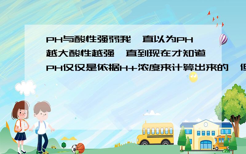 PH与酸性强弱我一直以为PH越大酸性越强,直到现在才知道PH仅仅是依据H+浓度来计算出来的,但是请给我解释下 算PH的公